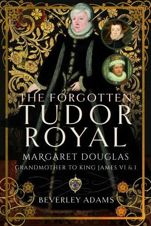 The Forgotten Tudor Royal: Margaret Douglas, Grandmother to King James VI & I