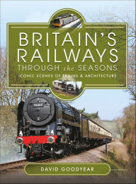 Title: Britain's Railways Through the Seasons: Iconic Scenes of Trains & Architecture, Author: David Goodyear