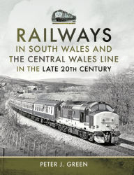 Title: Railways in South Wales and the Central Wales Line in the Late 20th Century, Author: Peter J. Green