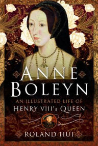 Title: Anne Boleyn, An Illustrated Life of Henry VIII's Queen, Author: Roland Hui