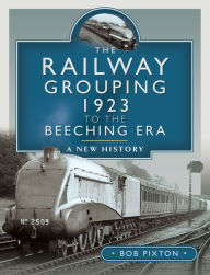Title: The Railway Grouping 1923 to the Beeching Era: A New History, Author: Bob Pixton
