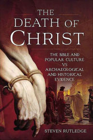 Title: The Death of Christ: The Bible and Popular Culture vs Archaeological and Historical Evidence, Author: Steven Rutledge