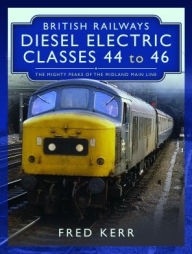 Title: British Railways Diesel Electric Classes 44 to 46: The Mighty Peaks of the Midland Main Line, Author: Fred Kerr