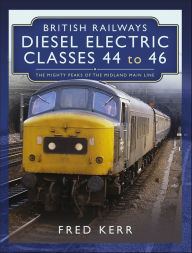 Title: British Railways Diesel Electric Classes 44 to 46: The Mighty Peaks of the Midland Main Line, Author: Fred Kerr