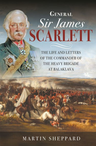 General Sir James Scarlett: the Life and Letters of Commander Heavy Brigade at Balaklava
