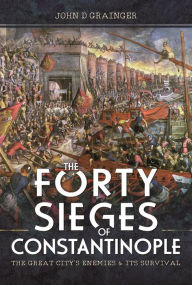 Title: The Forty Sieges of Constantinople: The Great City's Enemies and Its Survival, Author: John D Grainger