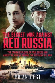 Title: The Secret War Against Red Russia: The Daring Exploits of Paul Dukes and Augustus Agar VC During the Russian Civil War, Author: Brian Best