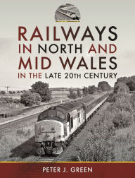 Title: Railways in North and Mid Wales in the Late 20th Century, Author: Peter J Green