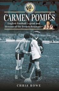 Title: Carmen Pomiés: Football Legend and Heroine of the French Resistance, Author: Chris Rowe