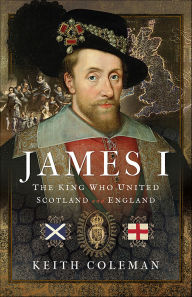 Title: James I, The King Who United Scotland and England, Author: Keith Coleman