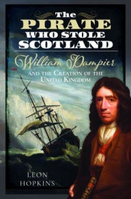 Title: The Pirate who Stole Scotland: William Dampier and the Creation of the United Kingdom, Author: Leon Hopkins