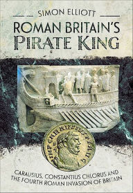 Title: Roman Britain's Pirate King: Carausius, Constantius Chlorus and the Fourth Roman Invasion of Britain, Author: Simon Elliott