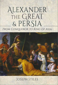 Title: Alexander the Great & Persia: From Conqueror to King of Asia, Author: Joseph Stiles