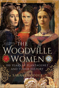 The Woodville Women: 100 Years of Plantagenet and Tudor History