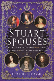 Download ebooks google android Stuart Spouses: A Compendium of Consorts from James I of Scotland to Queen Anne of Great Britain 9781399095914 iBook CHM by Heather R Darsie