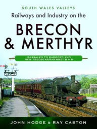 Title: Railways and Industry on the Brecon & Merthyr: Bassaleg to Bargoed and New Tredegar/Rhymney B & M, Author: John Hodge