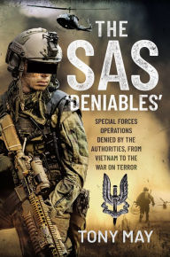 Title: The SAS 'Deniables': Special Forces Operations, denied by the Authorities, from Vietnam to the War on Terror, Author: Tony May