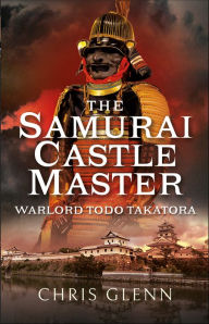 Title: The Samurai Castle Master: Warlord Todo Takatora, Author: Chris Glenn