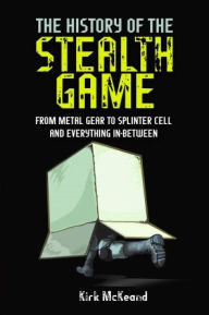 Title: The History of the Stealth Game: From Metal Gear to Splinter Cell and Everything in Between, Author: Kirk McKeand