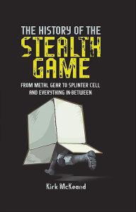 Title: The History of the Stealth Game: From Metal Gear to Splinter Cell and Everything in Between, Author: Kirk McKeand