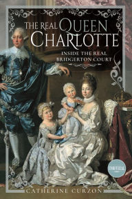 Title: The Real Queen Charlotte: Inside the Real Bridgerton Court, Author: Catherine Curzon