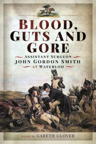 Title: Blood, Guts and Gore: Assistant Surgeon John Gordon Smith at Waterloo, Author: John Gordon Smith