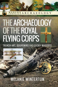 Title: The Archaeology of the Royal Flying Corps: Trench Art, Souvenirs and Lucky Mascots, Author: Melanie Winterton