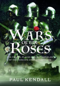 Title: Wars of the Roses: The People, Places and Battlefields of the Yorkists and Lancastrians, Author: Paul Kendall