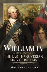 Title: William IV: The Last Hanoverian King of Britain, Author: John Van Der Kiste