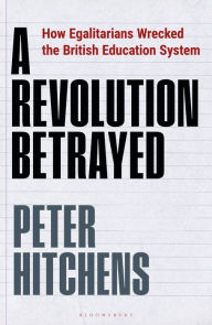 Title: A Revolution Betrayed: How Egalitarians Wrecked the British Education System, Author: Peter Hitchens