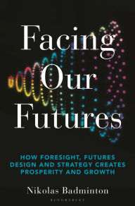 Title: Facing Our Futures: How foresight, futures design and strategy creates prosperity and growth, Author: Nikolas Badminton