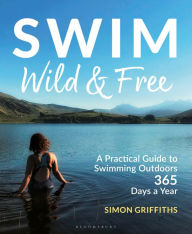 Title: Swim Wild and Free: A Practical Guide to Swimming Outdoors 365 Days a Year, Author: Simon Griffiths