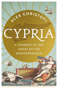 Title: Cypria: A Journey to the Heart of the Mediterranean -- A Gripping New History of Cyprus, Author: Alex Christofi