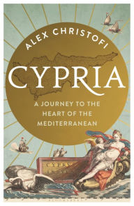 Title: Cypria: A Journey to the Heart of the Mediterranean -- A Gripping New History of Cyprus, Author: Alex Christofi