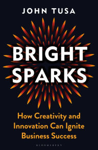 Title: Bright Sparks: How Creativity and Innovation Can Ignite Business Success, Author: John Tusa