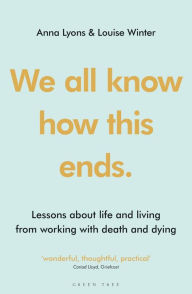 Title: We all know how this ends: Lessons about life and living from working with death and dying, Author: Anna Lyons