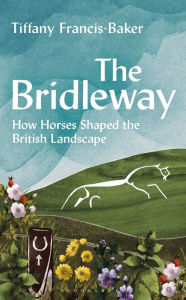 Title: The Bridleway: How Horses Shaped the British Landscape - WINNER OF THE ELWYN HARTLEY-EDWARDS AWARD, Author: Tiffany Francis-Baker