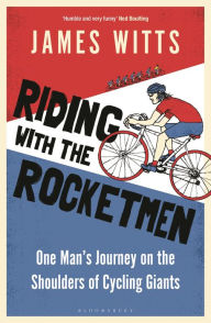 Title: Riding With The Rocketmen: One Man's Journey on the Shoulders of Cycling Giants, Author: James Witts