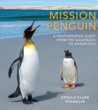 Title: Mission Penguin: A photographic quest from the Galápagos to Antarctica, Author: Ursula Clare Franklin