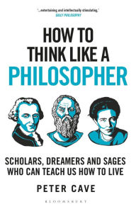 Title: How to Think Like a Philosopher: Scholars, Dreamers and Sages Who Can Teach Us How to Live, Author: Peter Cave