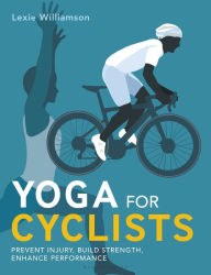 Title: Yoga for Cyclists: Prevent injury, build strength, enhance performance, Author: Lexie Williamson