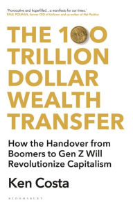 Title: The 100 Trillion Dollar Wealth Transfer: How the Handover from Boomers to Gen Z Will Revolutionize Capitalism, Author: Ken Costa