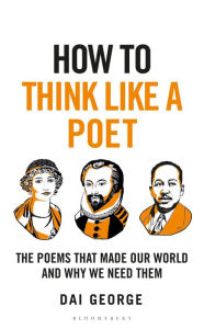 Title: How to Think Like a Poet: The Poets That Made Our World and Why We Need Them, Author: Dai George