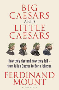 Download a book online free Big Caesars and Little Caesars: How They Rise and How They Fall - From Julius Caesar to Boris Johnson 9781399409711 English version by Ferdinand Mount 