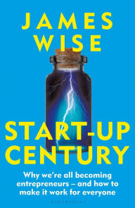 Title: Start-Up Century: Why we're all becoming entrepreneurs - and how to make it work for everyone, Author: James Wise