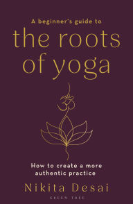 Title: A Beginner's Guide to the Roots of Yoga: How to create a more authentic practice, Author: Nikita Desai