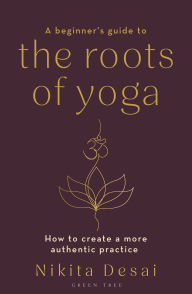 Title: A Beginner's Guide to the Roots of Yoga: How to create a more authentic practice, Author: Nikita Desai