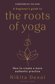 Title: A Beginner's Guide to the Roots of Yoga: How to create a more authentic practice, Author: Nikita Desai