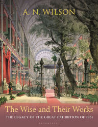 Title: The Wise and Their Works: The Great Exhibition of 1851, Author: A. N. Wilson