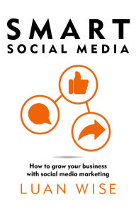 Title: Smart Social Media: How to grow your business with social media marketing, Author: Luan Wise